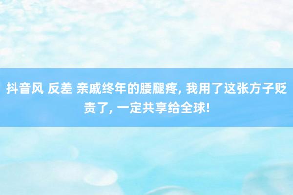 抖音风 反差 亲戚终年的腰腿疼， 我用了这张方子贬责了， 一定共享给全球!