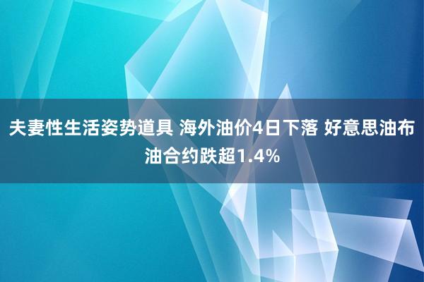 夫妻性生活姿势道具 海外油价4日下落 好意思油布油合约跌超1.4%