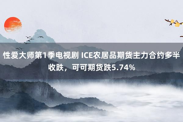 性爱大师第1季电视剧 ICE农居品期货主力合约多半收跌，可可期货跌5.74%