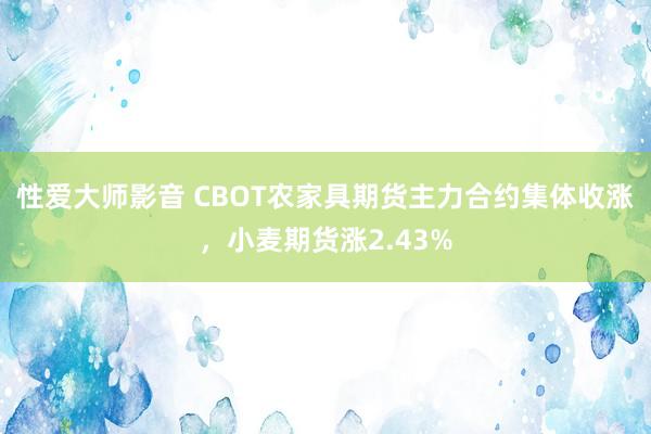 性爱大师影音 CBOT农家具期货主力合约集体收涨，小麦期货涨2.43%