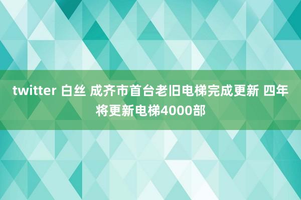 twitter 白丝 成齐市首台老旧电梯完成更新 四年将更新电梯4000部