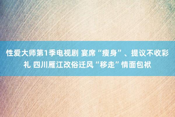 性爱大师第1季电视剧 宴席“瘦身”、提议不收彩礼 四川雁江改俗迁风“移走”情面包袱