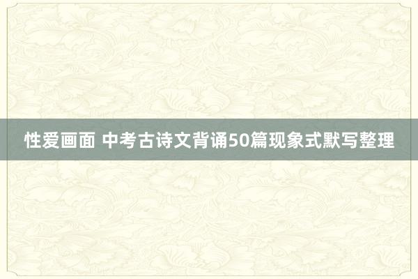 性爱画面 中考古诗文背诵50篇现象式默写整理