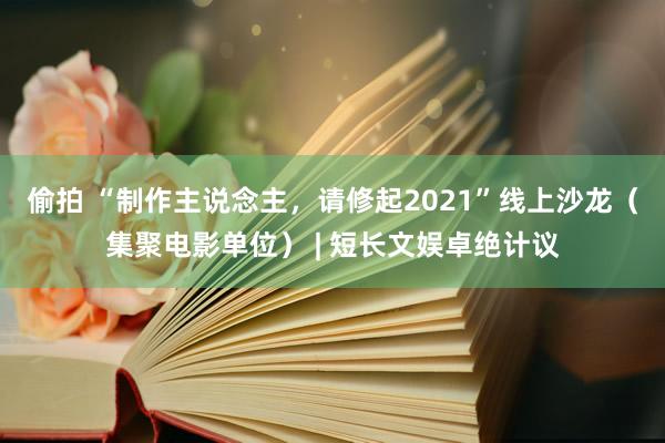 偷拍 “制作主说念主，请修起2021”线上沙龙（集聚电影单位） | 短长文娱卓绝计议