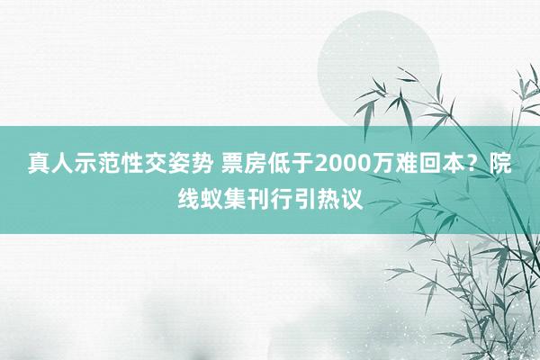 真人示范性交姿势 票房低于2000万难回本？院线蚁集刊行引热议