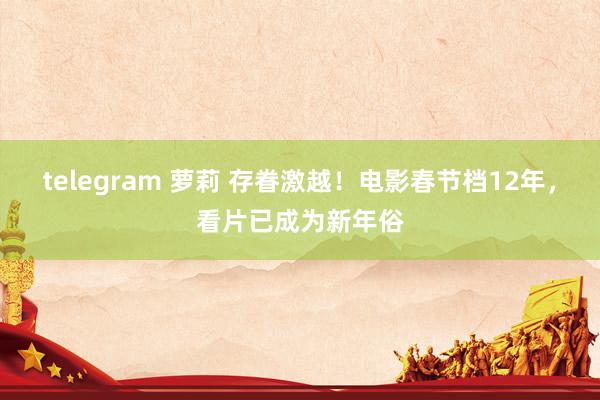 telegram 萝莉 存眷激越！电影春节档12年，看片已成为新年俗