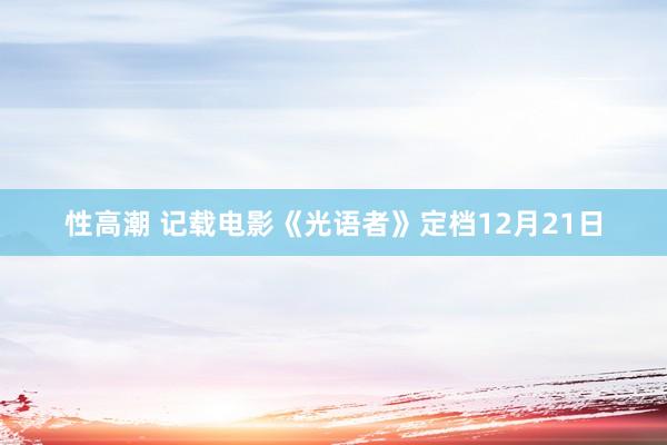 性高潮 记载电影《光语者》定档12月21日