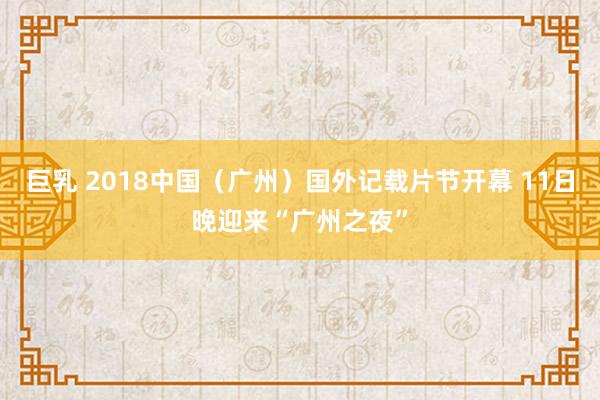 巨乳 2018中国（广州）国外记载片节开幕 11日晚迎来“广州之夜”