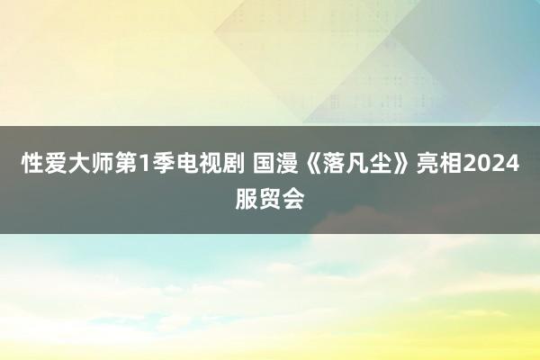 性爱大师第1季电视剧 国漫《落凡尘》亮相2024服贸会