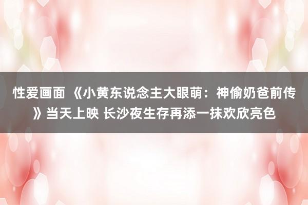 性爱画面 《小黄东说念主大眼萌：神偷奶爸前传》当天上映 长沙夜生存再添一抹欢欣亮色