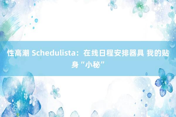 性高潮 Schedulista：在线日程安排器具 我的贴身“小秘”