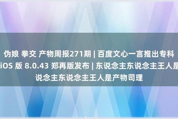 伪娘 拳交 产物周报271期 | 百度文心一言推出专科版，微信 iOS 版 8.0.43 郑再版发布 | 东说念主东说念主王人是产物司理