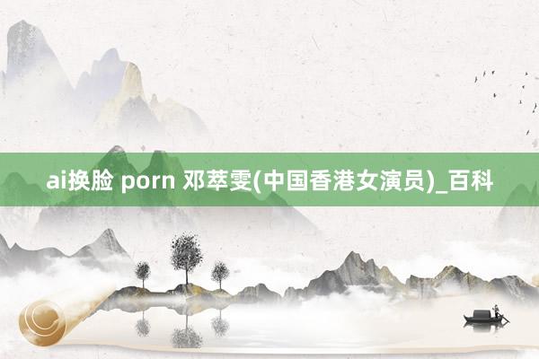 ai换脸 porn 邓萃雯(中国香港女演员)_百科