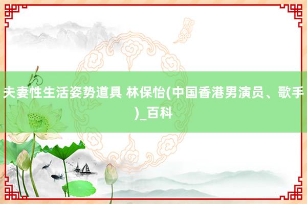 夫妻性生活姿势道具 林保怡(中国香港男演员、歌手)_百科