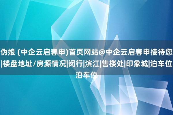 伪娘 (中企云启春申)首页网站@中企云启春申接待您|楼盘地址/房源情况|闵行|滨江|售楼处|印象城|泊车位