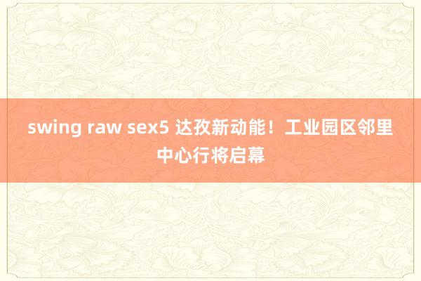 swing raw sex5 达孜新动能！工业园区邻里中心行将启幕