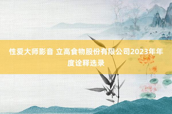 性爱大师影音 立高食物股份有限公司2023年年度诠释选录