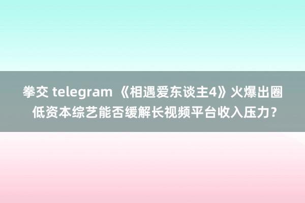 拳交 telegram 《相遇爱东谈主4》火爆出圈 低资本综艺能否缓解长视频平台收入压力？